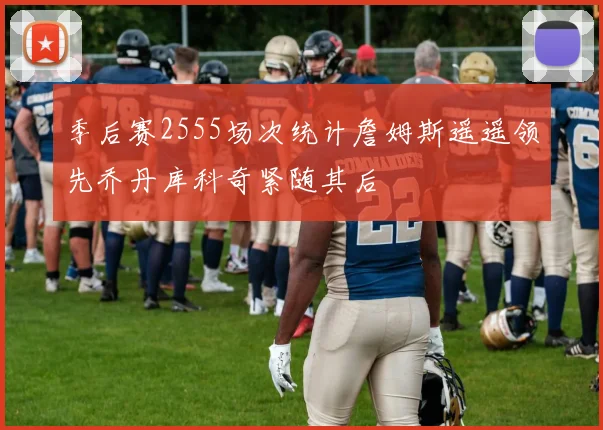 季后赛2555场次统计詹姆斯遥遥领先乔丹库科奇紧随其后