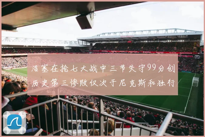 活塞在抢七大战中三节失守99分创历史第三惨败仅次于尼克斯和独行侠