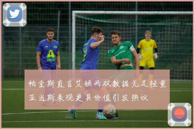 帕金斯直言艾顿两双数据无足轻重亚当斯表现更具价值引发热议