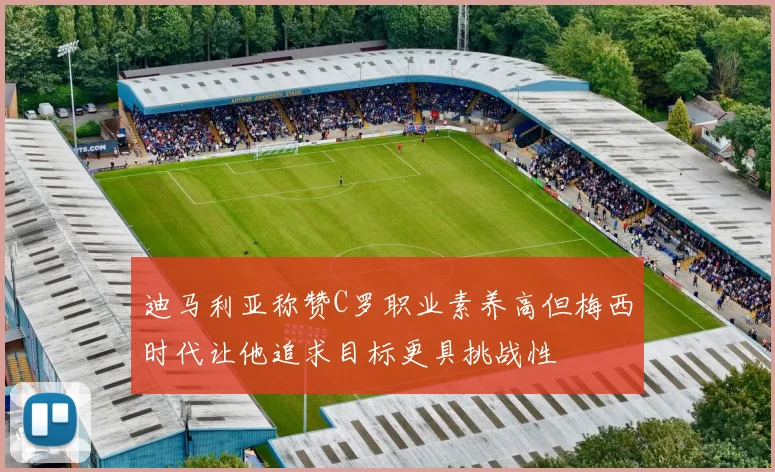 迪马利亚称赞C罗职业素养高但梅西时代让他追求目标更具挑战性