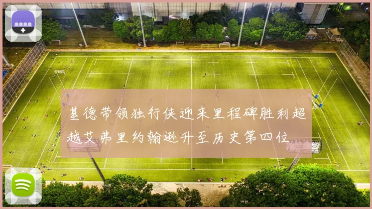 基德带领独行侠迎来里程碑胜利超越艾弗里约翰逊升至历史第四位