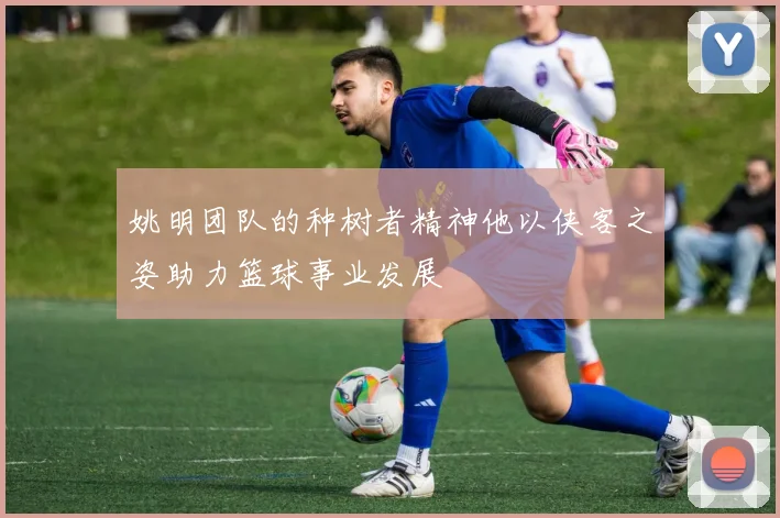 姚明团队的种树者精神他以侠客之姿助力篮球事业发展