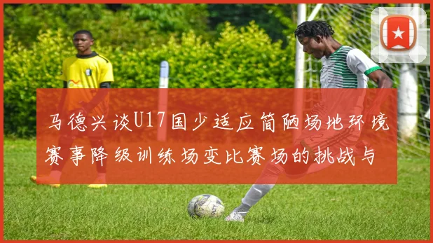 马德兴谈U17国少适应简陋场地环境赛事降级训练场变比赛场的挑战与应对