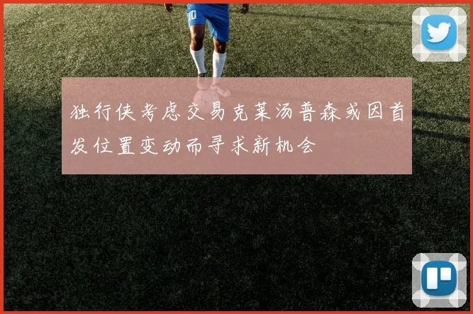 独行侠考虑交易克莱汤普森或因首发位置变动而寻求新机会