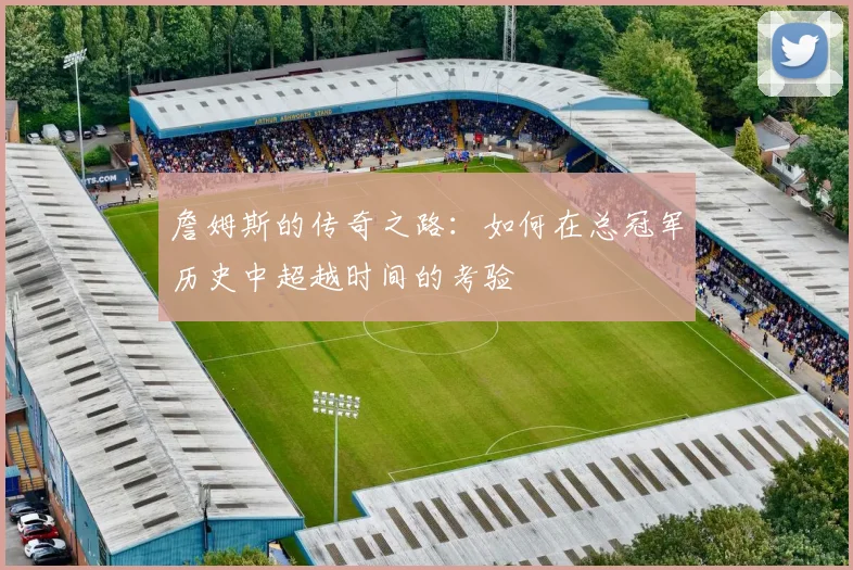 詹姆斯的传奇之路：如何在总冠军历史中超越时间的考验