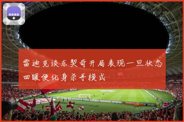 雷迪克谈东契奇开局表现一旦状态回暖便化身杀手模式