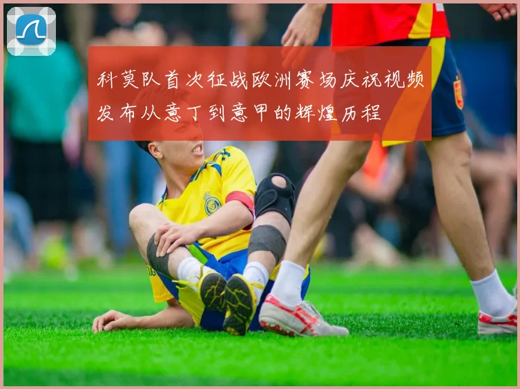 科莫队首次征战欧洲赛场庆祝视频发布从意丁到意甲的辉煌历程