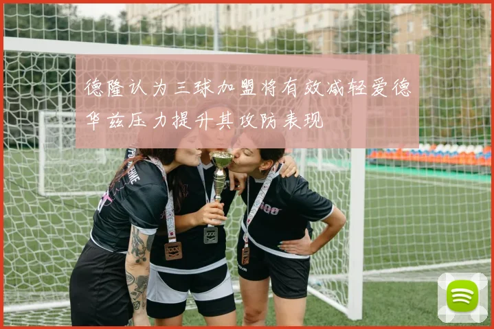 德隆认为三球加盟将有效减轻爱德华兹压力提升其攻防表现