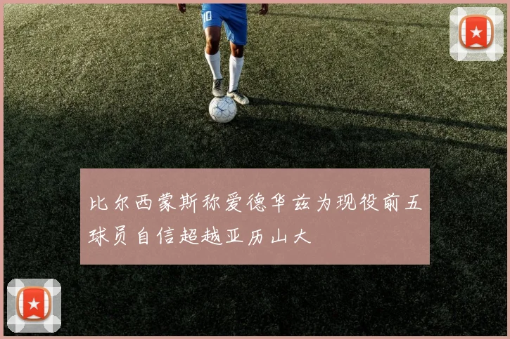 比尔西蒙斯称爱德华兹为现役前五球员自信超越亚历山大