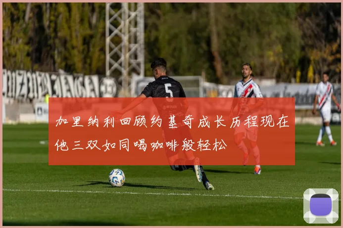 加里纳利回顾约基奇成长历程现在他三双如同喝咖啡般轻松