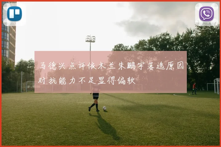 马德兴点评依木兰朱鹏宇落选原因对抗能力不足显得偏软