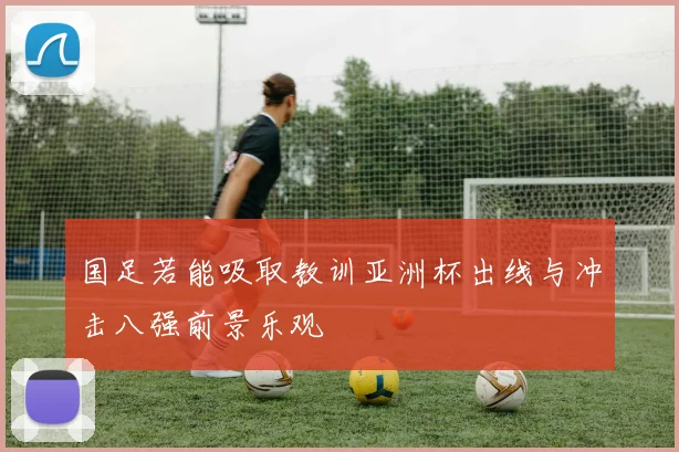 国足若能吸取教训亚洲杯出线与冲击八强前景乐观