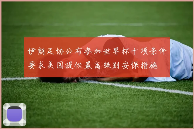 伊朗足协公布参加世界杯十项条件要求美国提供最高级别安保措施