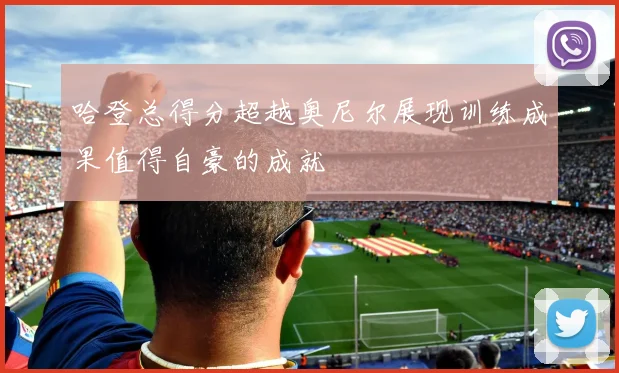 哈登总得分超越奥尼尔展现训练成果值得自豪的成就